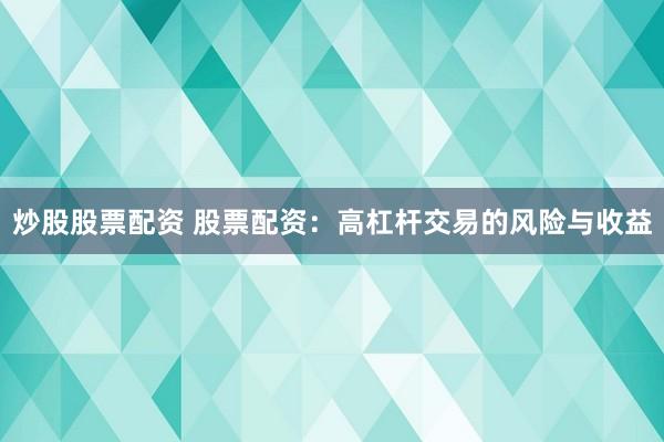 炒股股票配资 股票配资：高杠杆交易的风险与收益