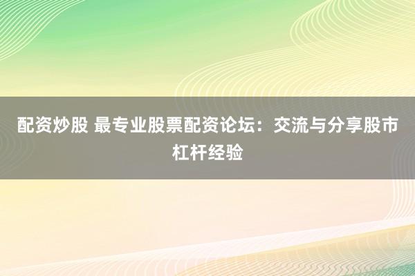 配资炒股 最专业股票配资论坛：交流与分享股市杠杆经验