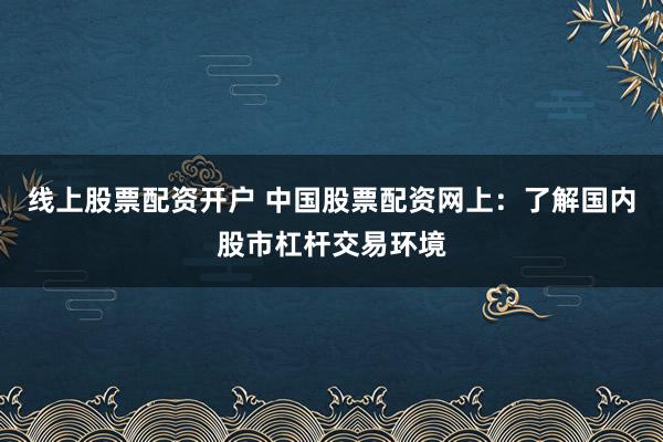 线上股票配资开户 中国股票配资网上：了解国内股市杠杆交易环境