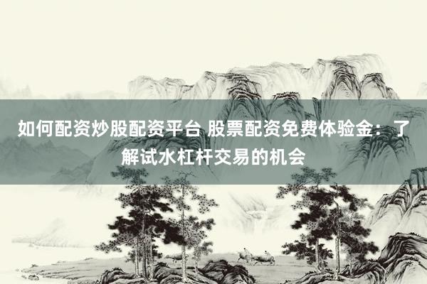 如何配资炒股配资平台 股票配资免费体验金：了解试水杠杆交易的机会