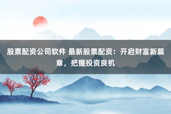 股票配资公司软件 最新股票配资：开启财富新篇章，把握投资良机