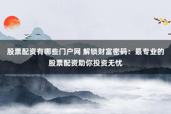 股票配资有哪些门户网 解锁财富密码：最专业的股票配资助你投资无忧
