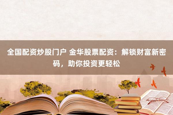 全国配资炒股门户 金华股票配资：解锁财富新密码，助你投资更轻松