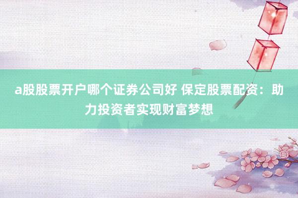 a股股票开户哪个证券公司好 保定股票配资：助力投资者实现财富梦想