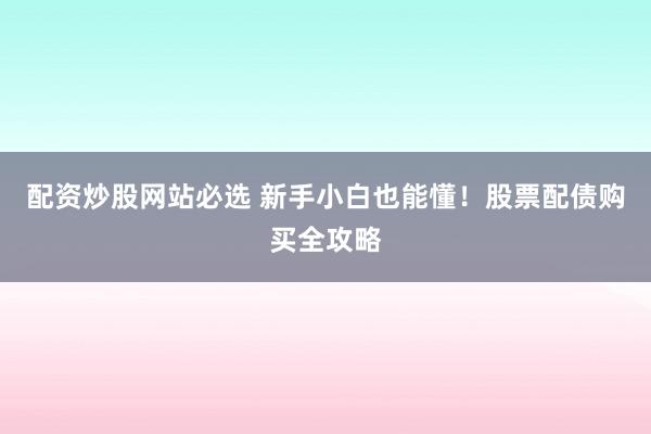 配资炒股网站必选 新手小白也能懂！股票配债购买全攻略