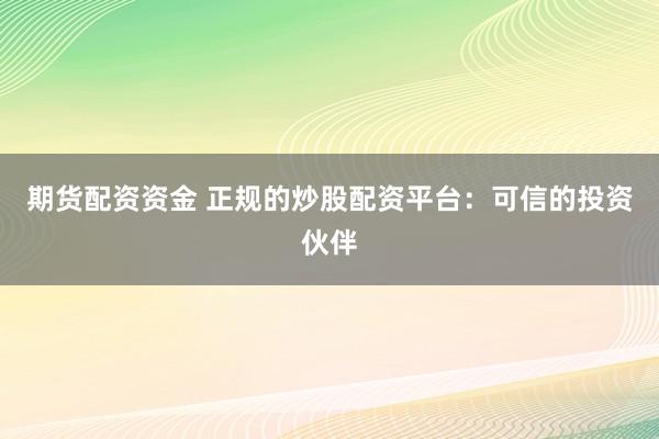 期货配资资金 正规的炒股配资平台：可信的投资伙伴