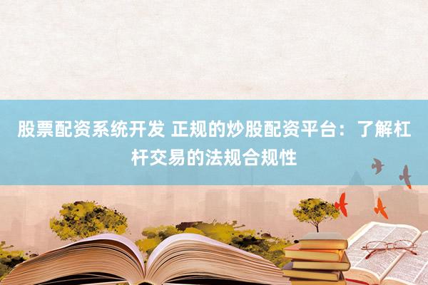 股票配资系统开发 正规的炒股配资平台：了解杠杆交易的法规合规性