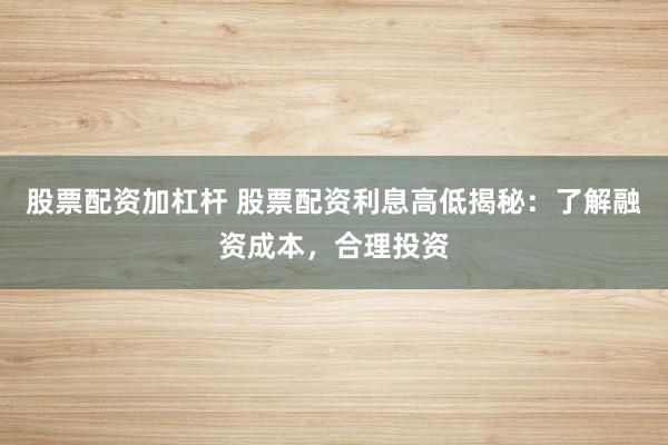 股票配资加杠杆 股票配资利息高低揭秘：了解融资成本，合理投资