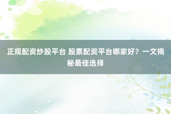 正规配资炒股平台 股票配资平台哪家好？一文揭秘最佳选择