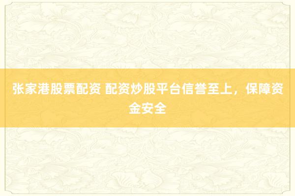 张家港股票配资 配资炒股平台信誉至上，保障资金安全