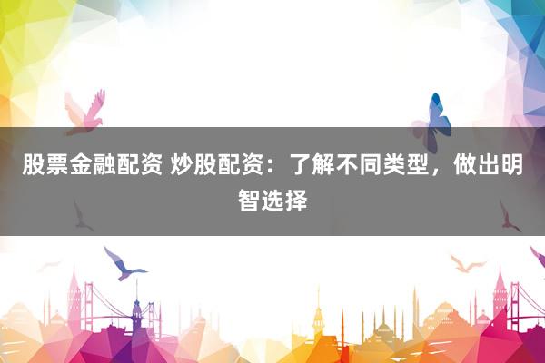 股票金融配资 炒股配资：了解不同类型，做出明智选择