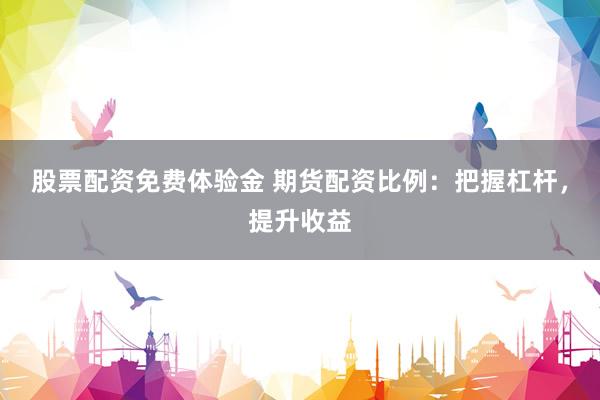 股票配资免费体验金 期货配资比例：把握杠杆，提升收益