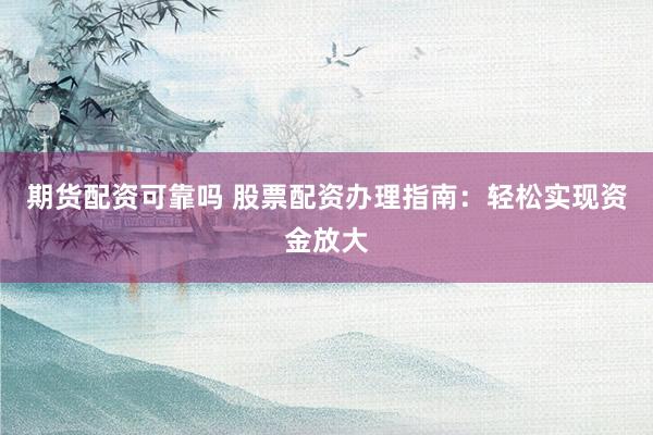 期货配资可靠吗 股票配资办理指南：轻松实现资金放大