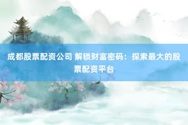 成都股票配资公司 解锁财富密码：探索最大的股票配资平台