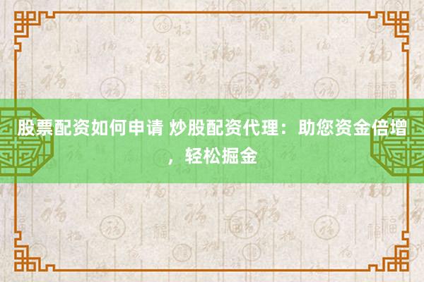 股票配资如何申请 炒股配资代理：助您资金倍增，轻松掘金