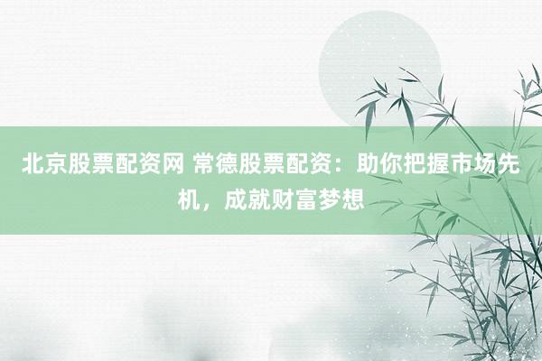 北京股票配资网 常德股票配资：助你把握市场先机，成就财富梦想