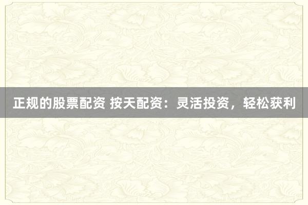 正规的股票配资 按天配资：灵活投资，轻松获利