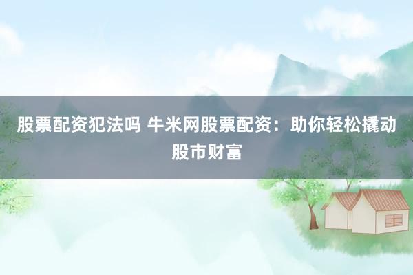 股票配资犯法吗 牛米网股票配资：助你轻松撬动股市财富