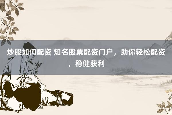 炒股如何配资 知名股票配资门户，助你轻松配资，稳健获利