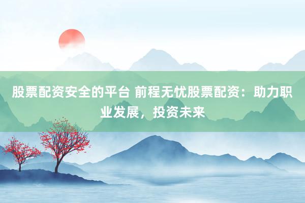 股票配资安全的平台 前程无忧股票配资：助力职业发展，投资未来