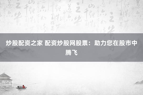 炒股配资之家 配资炒股网股票：助力您在股市中腾飞