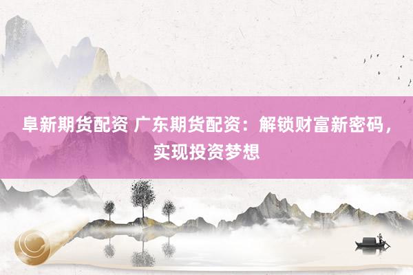 阜新期货配资 广东期货配资：解锁财富新密码，实现投资梦想