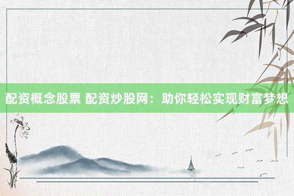 配资概念股票 配资炒股网：助你轻松实现财富梦想