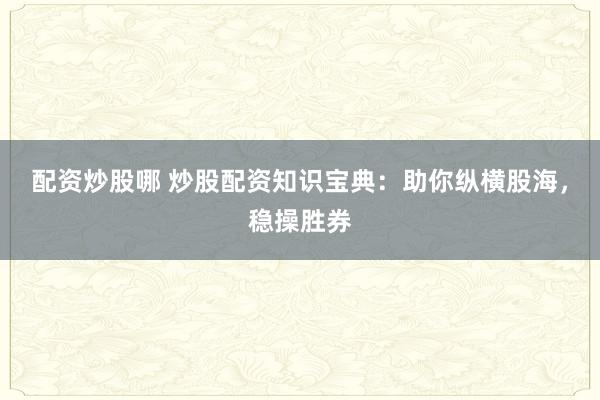配资炒股哪 炒股配资知识宝典：助你纵横股海，稳操胜券