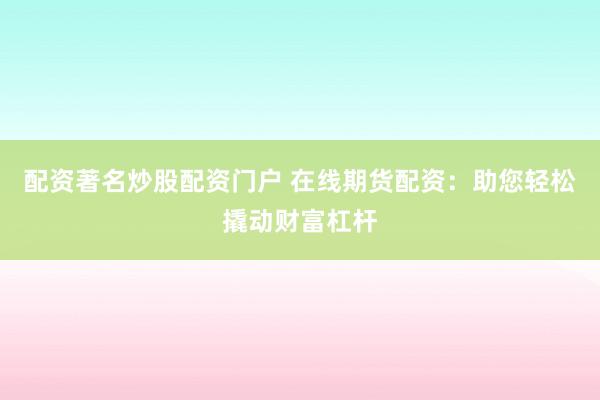 配资著名炒股配资门户 在线期货配资：助您轻松撬动财富杠杆