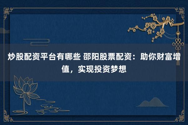 炒股配资平台有哪些 邵阳股票配资：助你财富增值，实现投资梦想