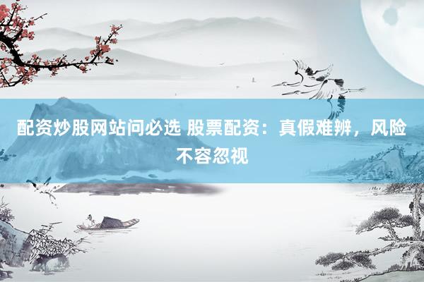 配资炒股网站问必选 股票配资：真假难辨，风险不容忽视