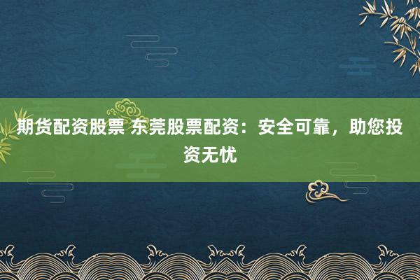 期货配资股票 东莞股票配资：安全可靠，助您投资无忧