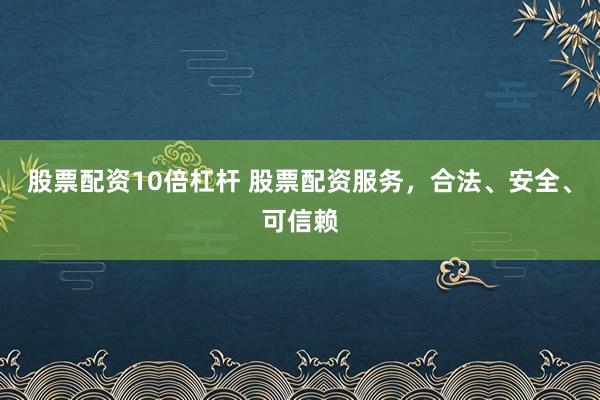 股票配资10倍杠杆 股票配资服务，合法、安全、可信赖