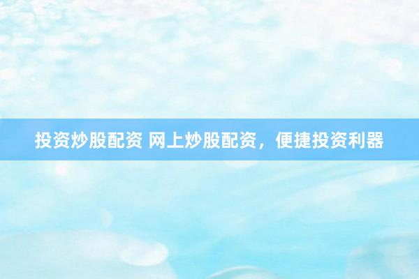 投资炒股配资 网上炒股配资，便捷投资利器