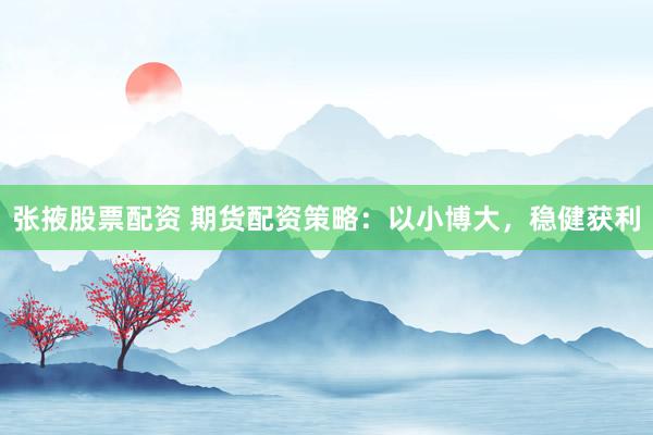 张掖股票配资 期货配资策略：以小博大，稳健获利
