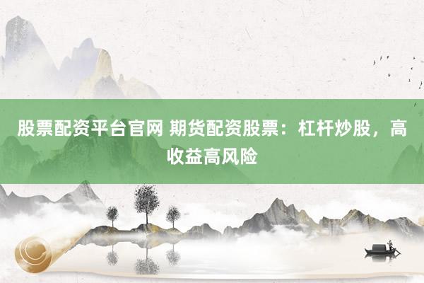 股票配资平台官网 期货配资股票：杠杆炒股，高收益高风险