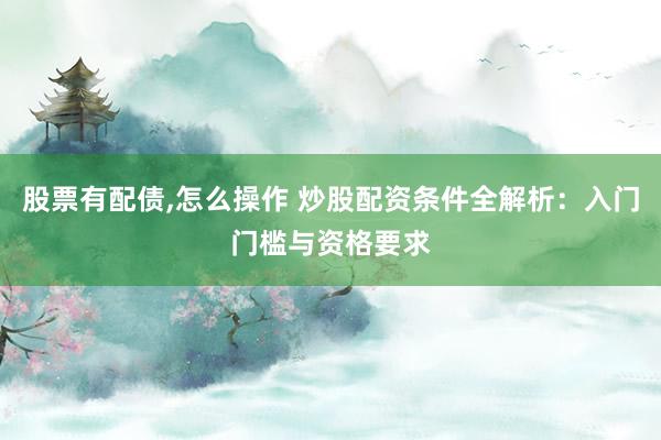 股票有配债,怎么操作 炒股配资条件全解析：入门门槛与资格要求
