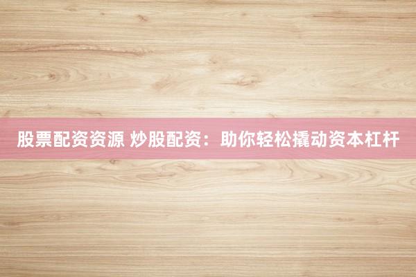 股票配资资源 炒股配资：助你轻松撬动资本杠杆