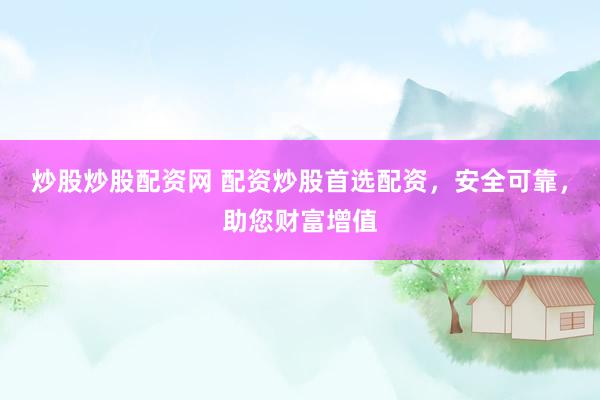炒股炒股配资网 配资炒股首选配资，安全可靠，助您财富增值