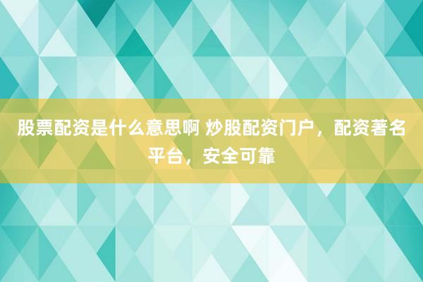 股票配资是什么意思啊 炒股配资门户，配资著名平台，安全可靠