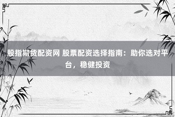 股指期货配资网 股票配资选择指南：助你选对平台，稳健投资