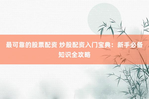 最可靠的股票配资 炒股配资入门宝典：新手必备知识全攻略