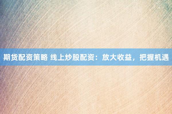 期货配资策略 线上炒股配资：放大收益，把握机遇