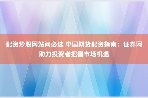 配资炒股网站问必选 中国期货配资指南：证券网助力投资者把握市场机遇