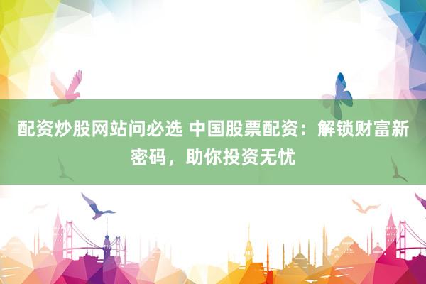 配资炒股网站问必选 中国股票配资：解锁财富新密码，助你投资无忧