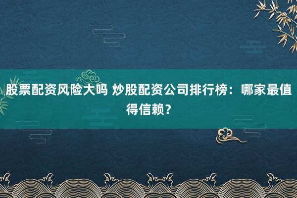 股票配资风险大吗 炒股配资公司排行榜：哪家最值得信赖？