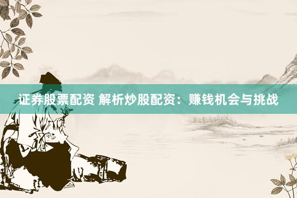 证券股票配资 解析炒股配资：赚钱机会与挑战