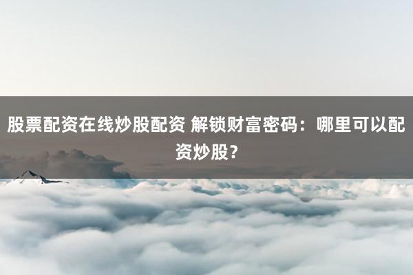 股票配资在线炒股配资 解锁财富密码：哪里可以配资炒股？