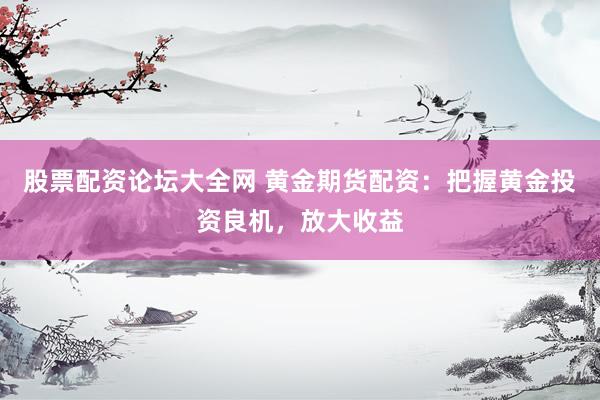 股票配资论坛大全网 黄金期货配资：把握黄金投资良机，放大收益