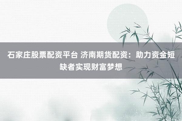 石家庄股票配资平台 济南期货配资：助力资金短缺者实现财富梦想